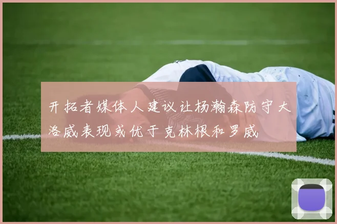开拓者媒体人建议让杨瀚森防守大洛威表现或优于克林根和罗威