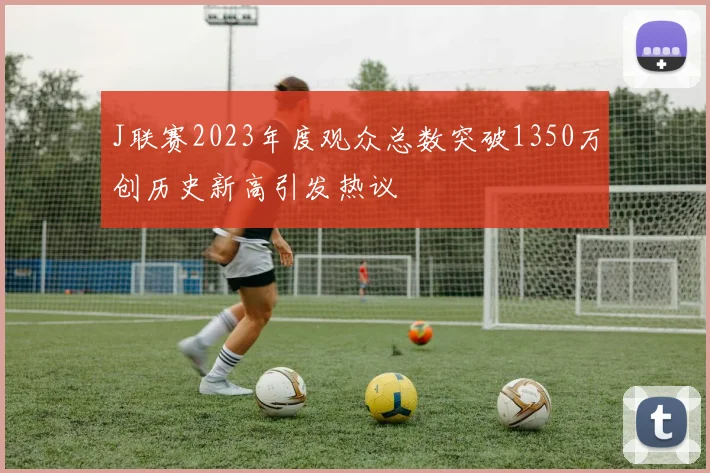 J联赛2023年度观众总数突破1350万创历史新高引发热议