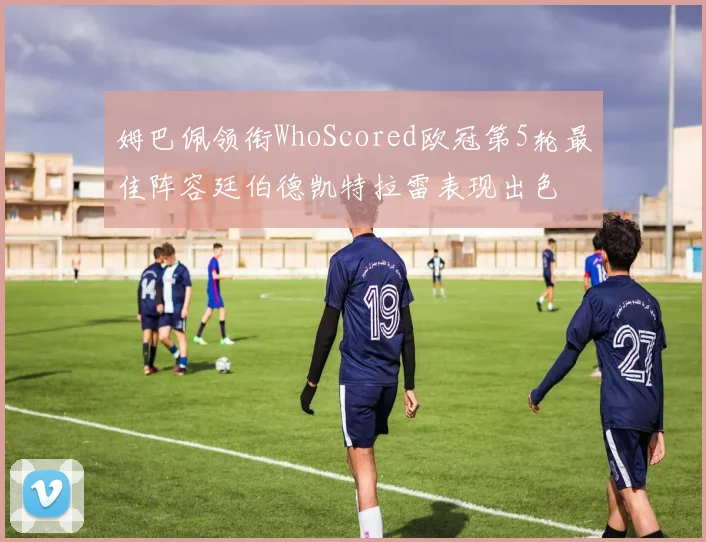 姆巴佩领衔WhoScored欧冠第5轮最佳阵容廷伯德凯特拉雷表现出色