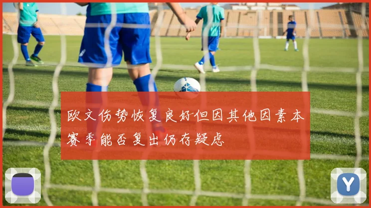 欧文伤势恢复良好但因其他因素本赛季能否复出仍存疑虑