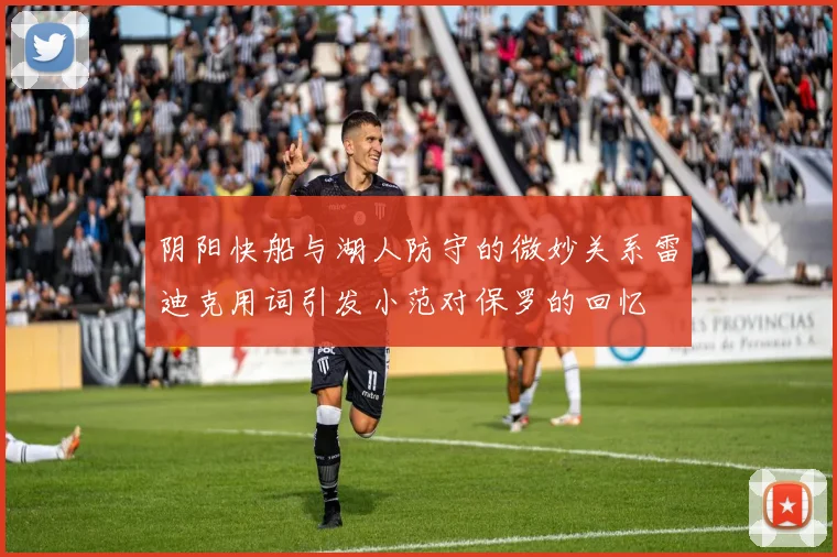 阴阳快船与湖人防守的微妙关系雷迪克用词引发小范对保罗的回忆