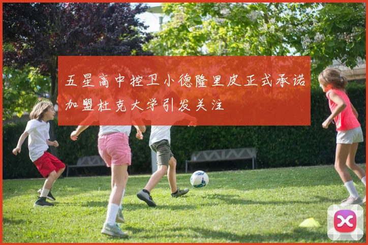 五星高中控卫小德隆里皮正式承诺加盟杜克大学引发关注