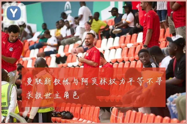 曼联新教练与阿莫林权力平等不寻求救世主角色