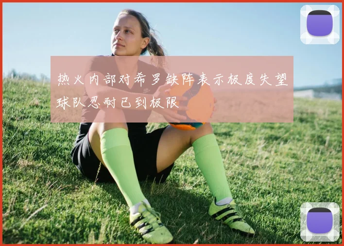 热火内部对希罗缺阵表示极度失望球队忍耐已到极限
