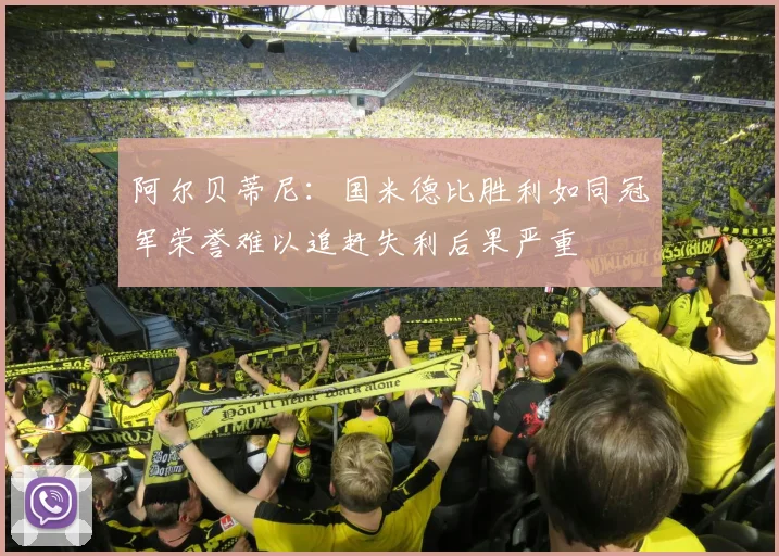 阿尔贝蒂尼：国米德比胜利如同冠军荣誉难以追赶失利后果严重