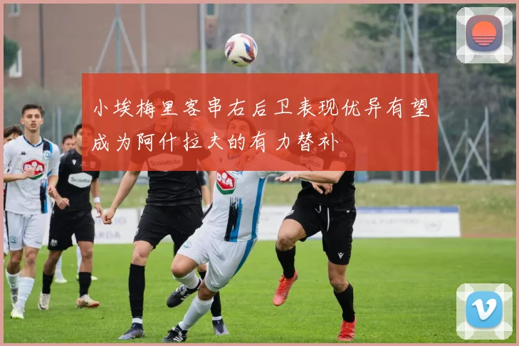 小埃梅里客串右后卫表现优异有望成为阿什拉夫的有力替补