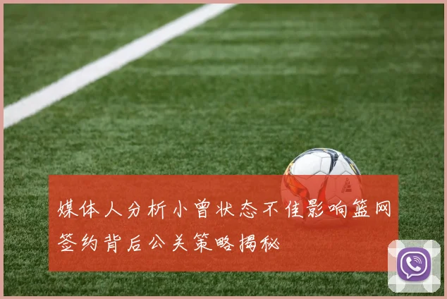 媒体人分析小曾状态不佳影响篮网签约背后公关策略揭秘