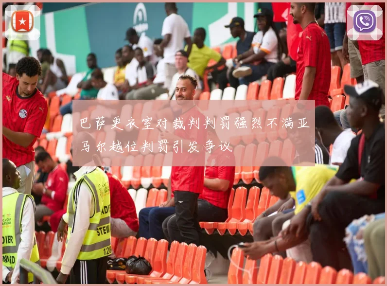 巴萨更衣室对裁判判罚强烈不满亚马尔越位判罚引发争议