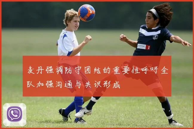 麦丹强调防守团结的重要性呼吁全队加强沟通与共识形成