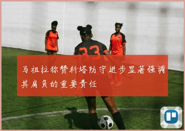 马祖拉称赞科塔防守进步显著强调其肩负的重要责任