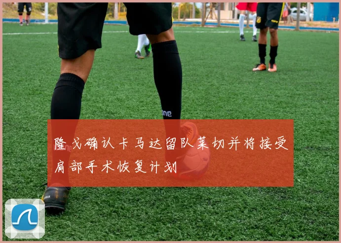 隆戈确认卡马达留队莱切并将接受肩部手术恢复计划