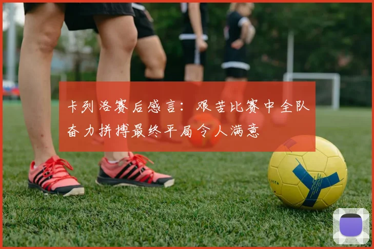 卡列洛赛后感言：艰苦比赛中全队奋力拼搏最终平局令人满意