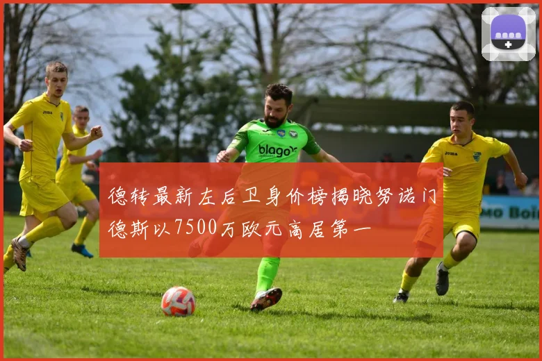 德转最新左后卫身价榜揭晓努诺门德斯以7500万欧元高居第一