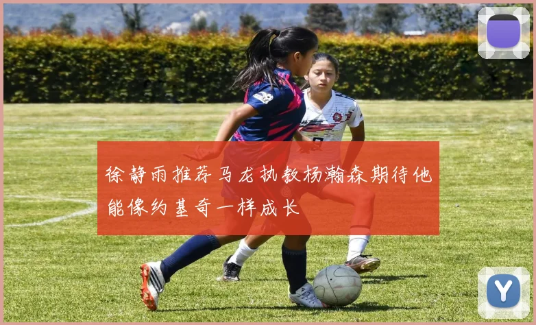 徐静雨推荐马龙执教杨瀚森期待他能像约基奇一样成长