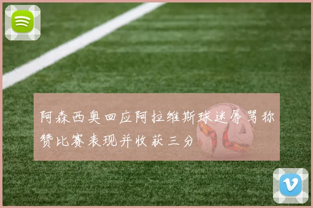 阿森西奥回应阿拉维斯球迷辱骂称赞比赛表现并收获三分