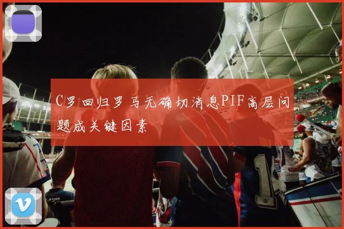 C罗回归罗马无确切消息PIF高层问题成关键因素