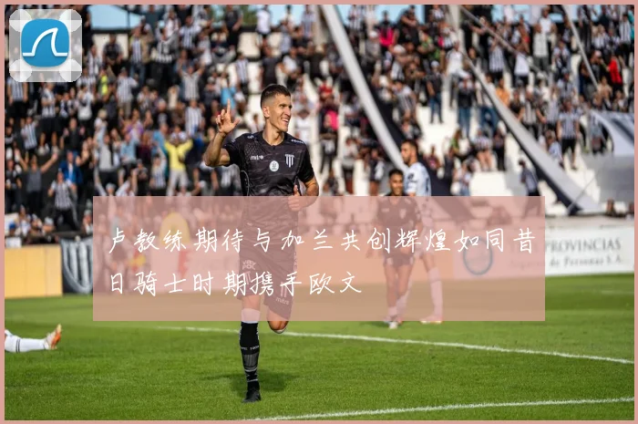 卢教练期待与加兰共创辉煌如同昔日骑士时期携手欧文