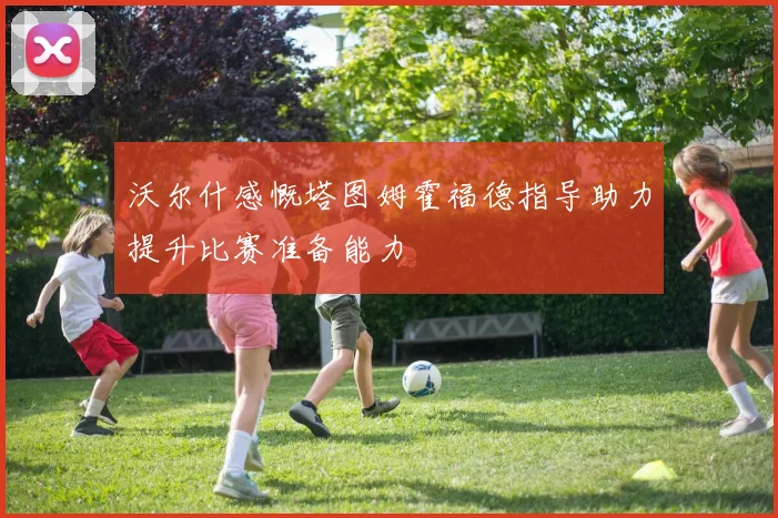 沃尔什感慨塔图姆霍福德指导助力提升比赛准备能力