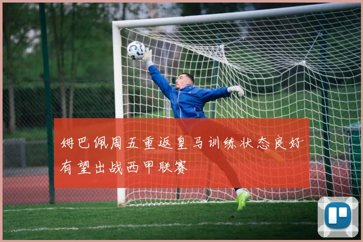 姆巴佩周五重返皇马训练状态良好有望出战西甲联赛