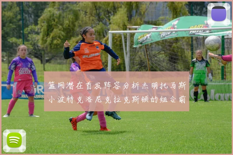 篮网潜在首发阵容分析杰明托马斯小波特克洛尼克拉克斯顿的组合前景