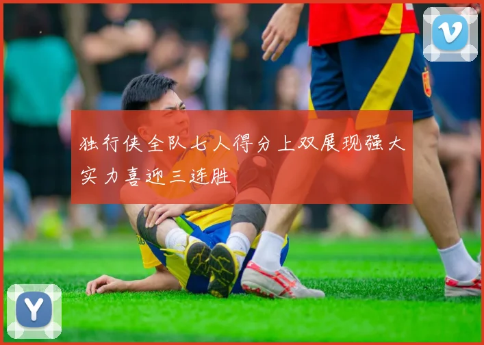独行侠全队七人得分上双展现强大实力喜迎三连胜