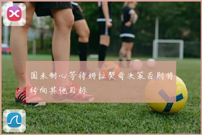 国米耐心等待姆拉契奇决策否则将转向其他目标