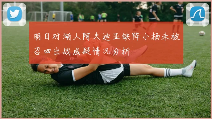 明日对湖人阿夫迪亚缺阵小杨未被召回出战成疑情况分析