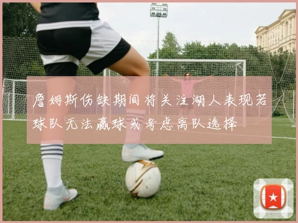 詹姆斯伤缺期间将关注湖人表现若球队无法赢球或考虑离队选择