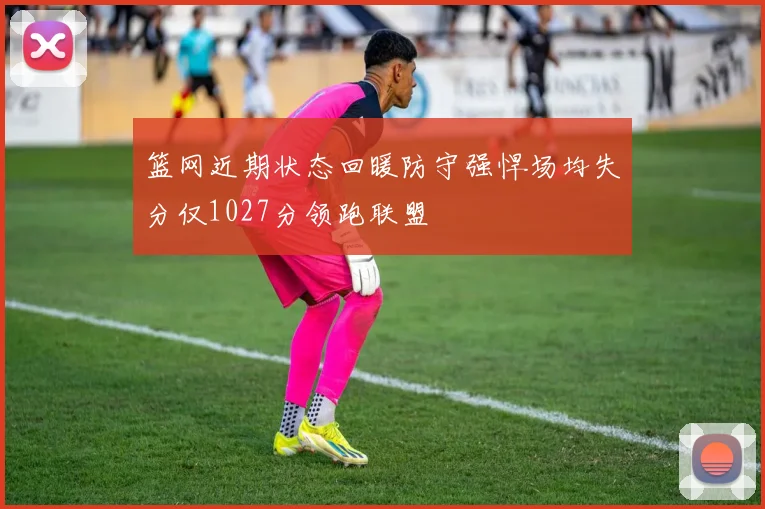 篮网近期状态回暖防守强悍场均失分仅1027分领跑联盟