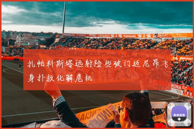 扎帕科斯塔远射险些破门迈尼昂飞身扑救化解危机