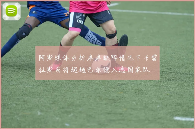 阿斯媒体分析库库缺阵情况下卡雷拉斯或将超越巴尔德入选国家队