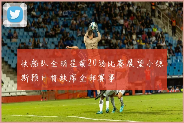 快船队全明星前20场比赛展望小琼斯预计将缺席全部赛事