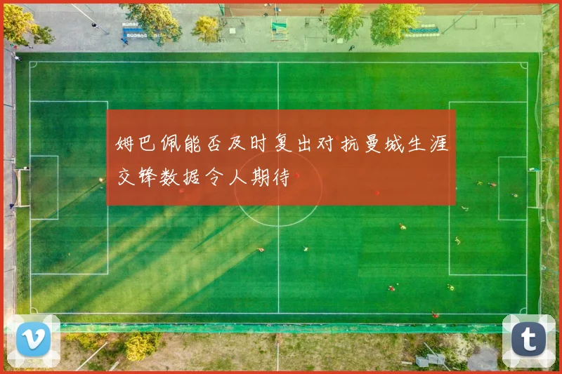 姆巴佩能否及时复出对抗曼城生涯交锋数据令人期待