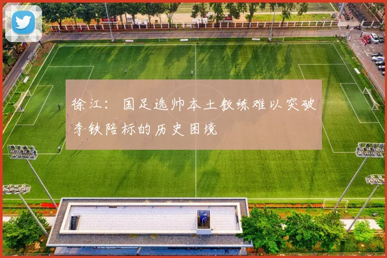 徐江：国足选帅本土教练难以突破李铁陪标的历史困境