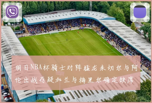 明日NBA杯骑士对阵猛龙米切尔与阿伦出战存疑加兰与梅里尔确定缺席