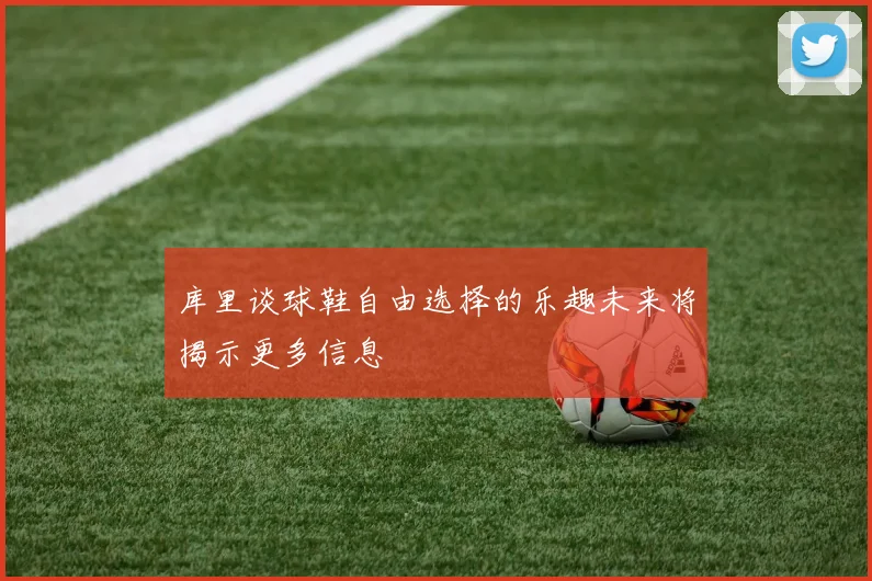 库里谈球鞋自由选择的乐趣未来将揭示更多信息