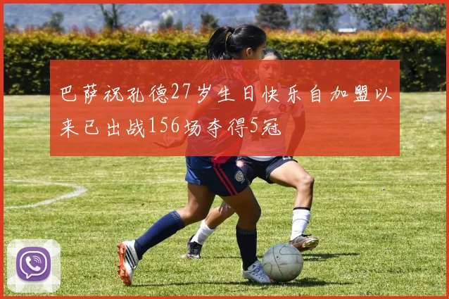 巴萨祝孔德27岁生日快乐自加盟以来已出战156场夺得5冠